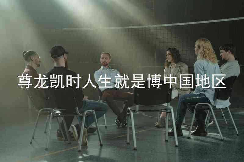尊龙凯时人生就是博中国地区